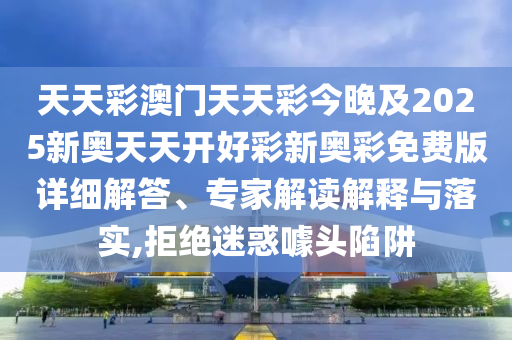 天天彩澳門天天彩今晚及2025新奧天天開好彩新奧彩免費(fèi)版詳細(xì)解答、專家解讀解釋與落實(shí),拒絕迷惑噱頭陷阱